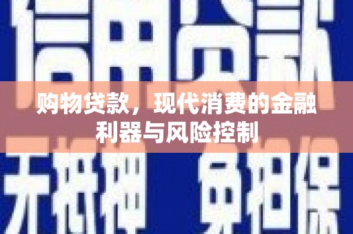 弋阳购物贷款，现代消费的金融利器与风险控制