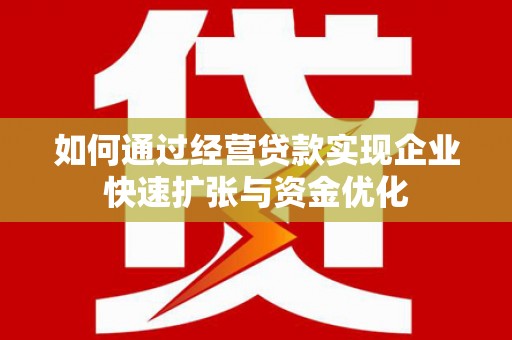 弋阳如何通过经营贷款实现企业快速扩张与资金优化