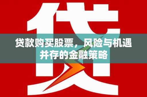弋阳贷款购买股票，风险与机遇并存的金融策略