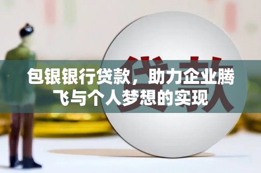 弋阳包银银行贷款，助力企业腾飞与个人梦想的实现