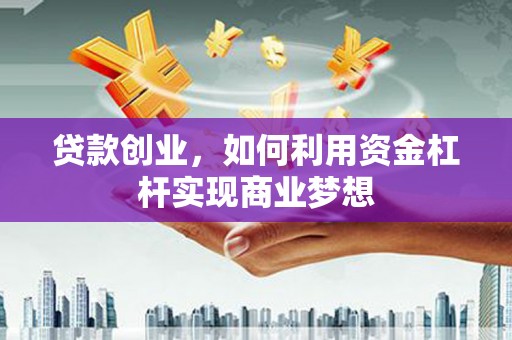 弋阳贷款创业，如何利用资金杠杆实现商业梦想
