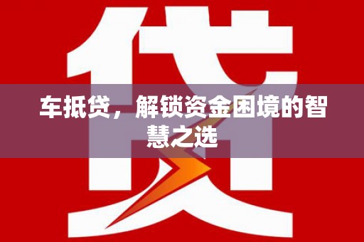 弋阳车抵贷，解锁资金困境的智慧之选
