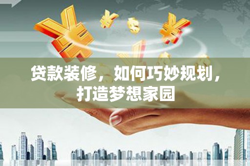 弋阳贷款装修，如何巧妙规划，打造梦想家园