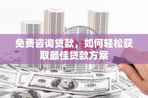 弋阳免费咨询贷款，如何轻松获取最佳贷款方案
