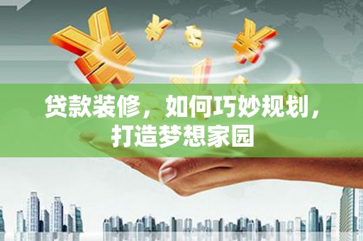弋阳贷款装修，如何巧妙规划，打造梦想家园