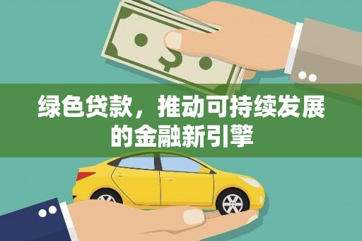 弋阳绿色贷款，推动可持续发展的金融新引擎
