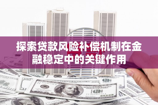 弋阳探索贷款风险补偿机制在金融稳定中的关键作用