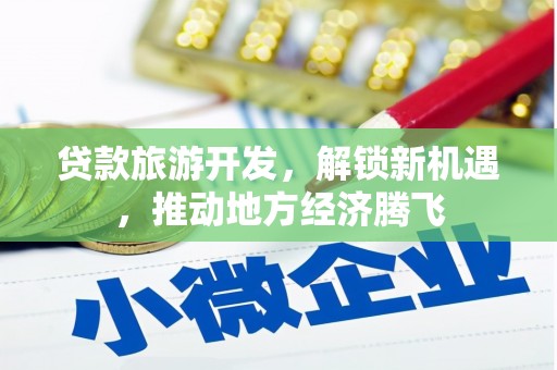弋阳贷款旅游开发，解锁新机遇，推动地方经济腾飞