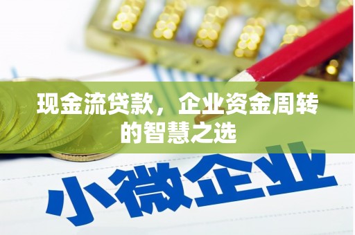 弋阳现金流贷款，企业资金周转的智慧之选