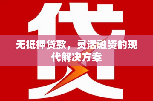 弋阳无抵押贷款，灵活融资的现代解决方案