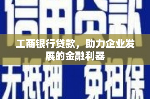 弋阳工商银行贷款，助力企业发展的金融利器