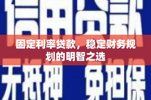 弋阳固定利率贷款，稳定财务规划的明智之选