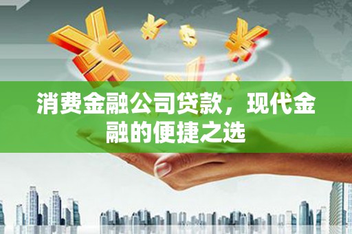 弋阳消费金融公司贷款，现代金融的便捷之选