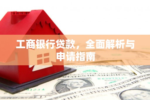 弋阳工商银行贷款，全面解析与申请指南