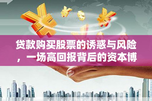 弋阳贷款购买股票的诱惑与风险，一场高回报背后的资本博弈