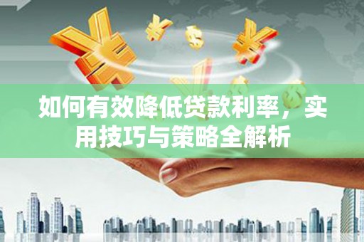 弋阳如何有效降低贷款利率，实用技巧与策略全解析