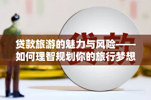 弋阳贷款旅游的魅力与风险——如何理智规划你的旅行梦想