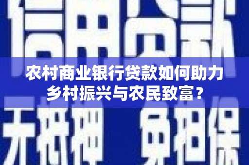 弋阳农村商业银行贷款如何助力乡村振兴与农民致富？