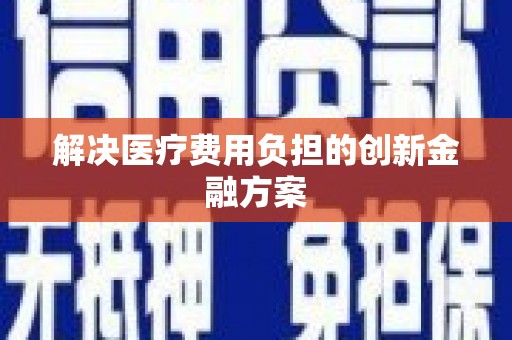 弋阳解决医疗费用负担的创新金融方案