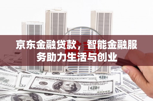 弋阳京东金融贷款，智能金融服务助力生活与创业