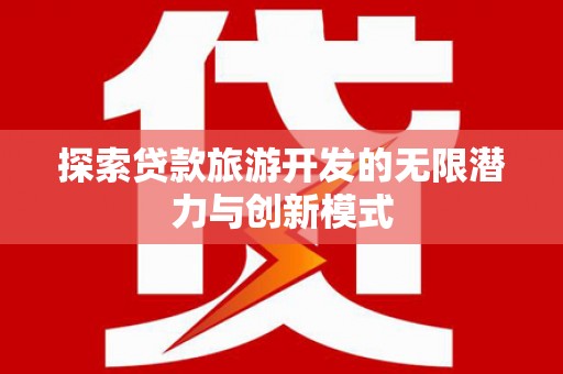 弋阳探索贷款旅游开发的无限潜力与创新模式