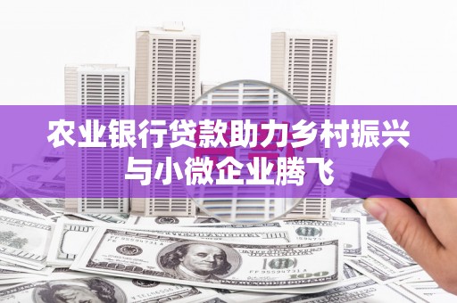 弋阳农业银行贷款助力乡村振兴与小微企业腾飞