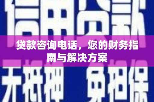 弋阳贷款咨询电话，您的财务指南与解决方案