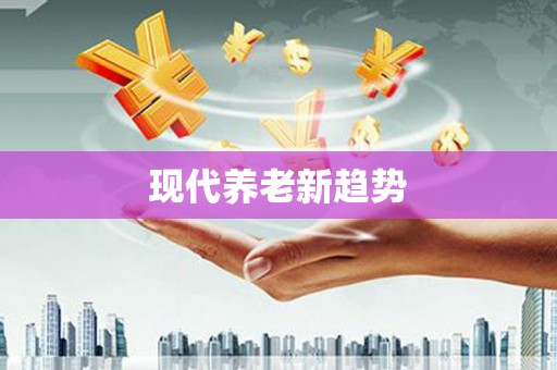 弋阳现代养老新趋势