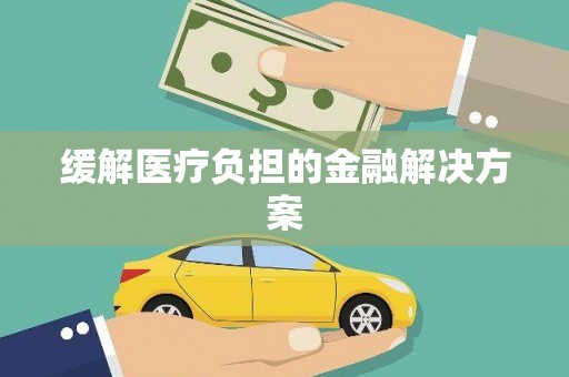 弋阳缓解医疗负担的金融解决方案