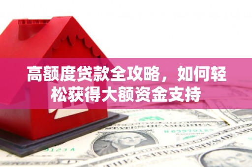弋阳高额度贷款全攻略，如何轻松获得大额资金支持