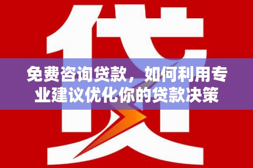 弋阳免费咨询贷款，如何利用专业建议优化你的贷款决策