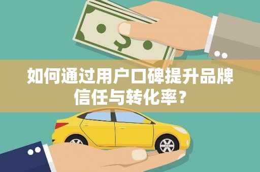 弋阳如何通过用户口碑提升品牌信任与转化率？