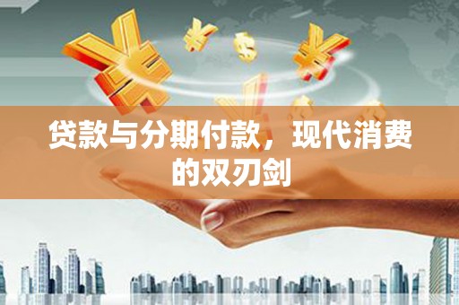 弋阳贷款与分期付款，现代消费的双刃剑