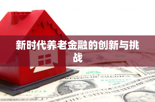 弋阳新时代养老金融的创新与挑战