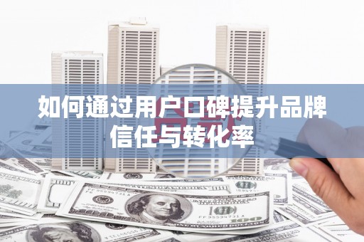 弋阳如何通过用户口碑提升品牌信任与转化率