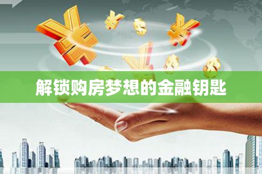 弋阳解锁购房梦想的金融钥匙