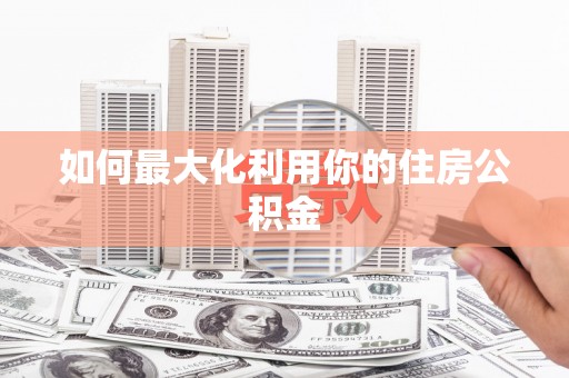弋阳如何最大化利用你的住房公积金