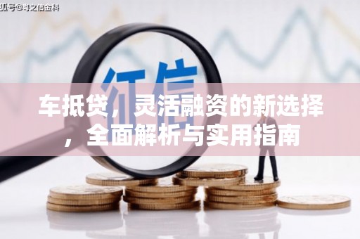 弋阳车抵贷，灵活融资的新选择，全面解析与实用指南