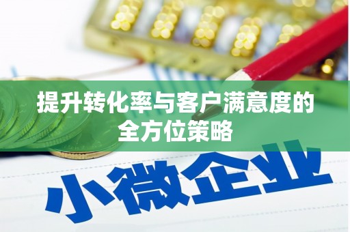 弋阳提升转化率与客户满意度的全方位策略