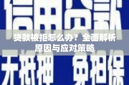 弋阳贷款被拒怎么办？全面解析原因与应对策略