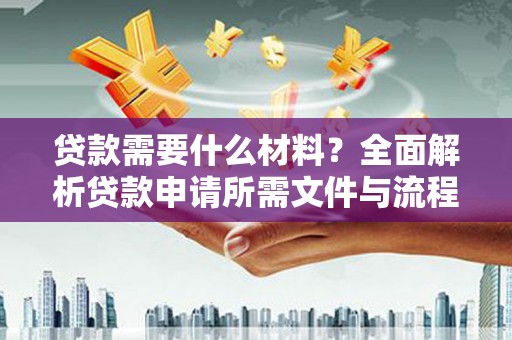 弋阳贷款需要什么材料？全面解析贷款申请所需文件与流程