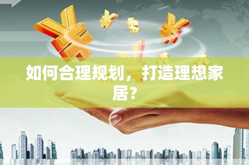 弋阳如何合理规划，打造理想家居？