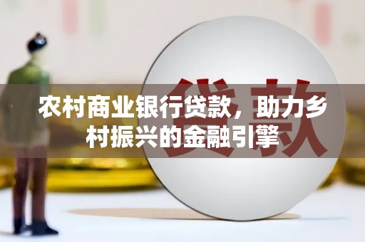 弋阳农村商业银行贷款，助力乡村振兴的金融引擎