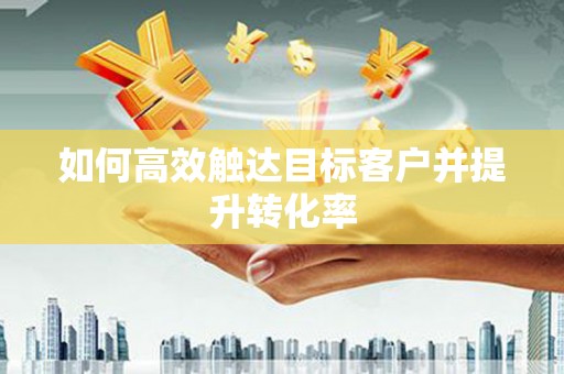 弋阳如何高效触达目标客户并提升转化率