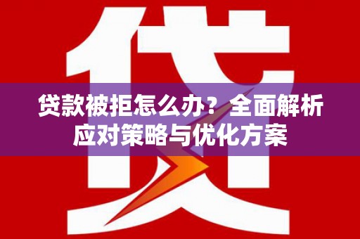 弋阳贷款被拒怎么办？全面解析应对策略与优化方案