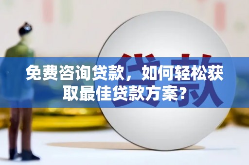 弋阳免费咨询贷款，如何轻松获取最佳贷款方案？