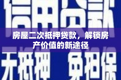 弋阳房屋二次抵押贷款，解锁房产价值的新途径