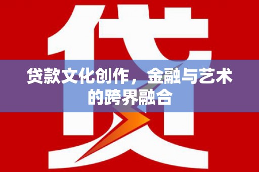弋阳贷款文化创作，金融与艺术的跨界融合