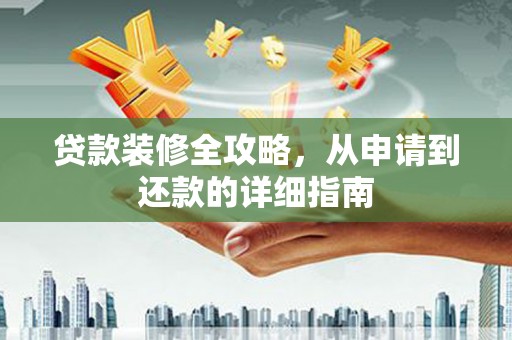 弋阳贷款装修全攻略，从申请到还款的详细指南