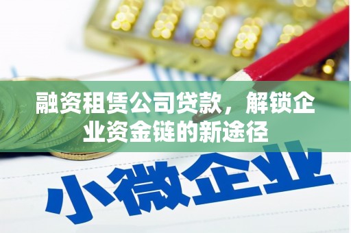 弋阳融资租赁公司贷款，解锁企业资金链的新途径